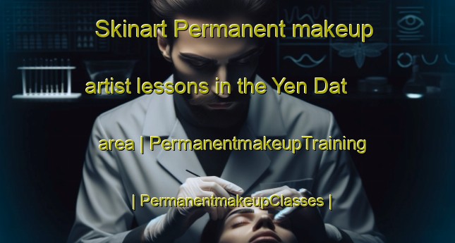 Skinart Permanent makeup artist lessons in the Yen Dat area | PermanentmakeupTraining | PermanentmakeupClasses | SkinartTraining-Viet Nam